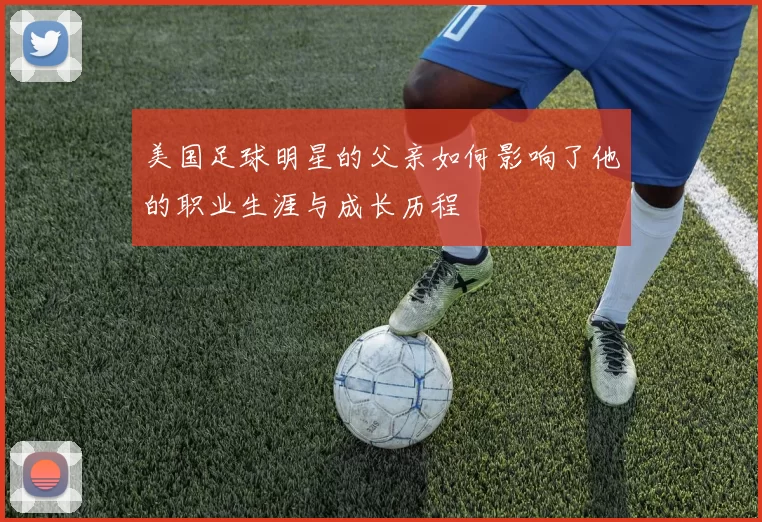 美国足球明星的父亲如何影响了他的职业生涯与成长历程