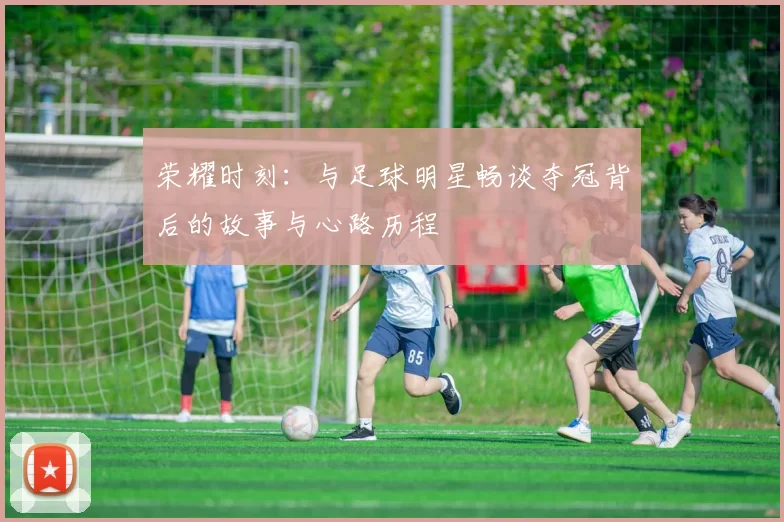 荣耀时刻：与足球明星畅谈夺冠背后的故事与心路历程