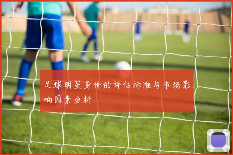 足球明星身价的评估标准与市场影响因素分析