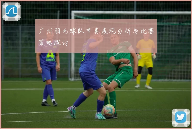 广州羽毛球队节奏表现分析与比赛策略探讨