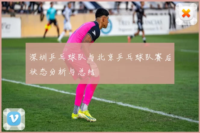 深圳乒乓球队与北京乒乓球队赛后状态分析与总结