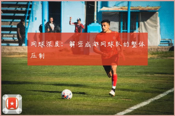 网球深度：解密成都网球队的整体压制