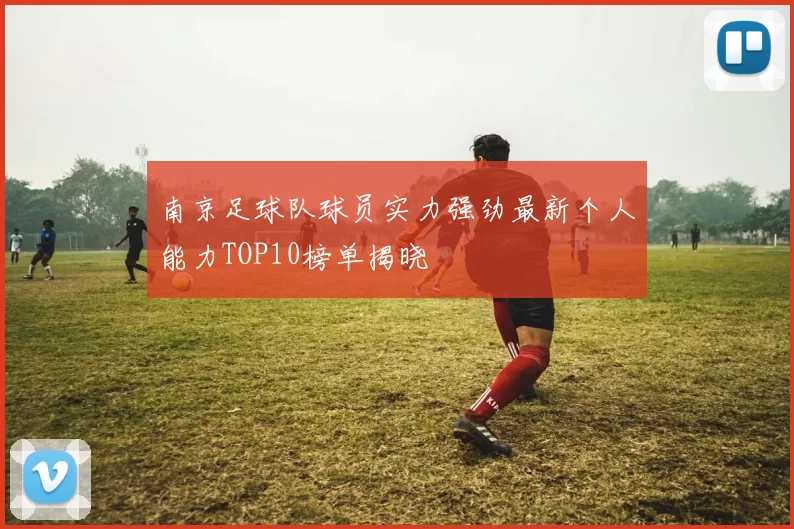 南京足球队球员实力强劲最新个人能力TOP10榜单揭晓