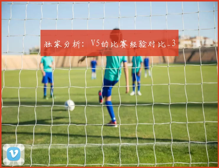 独家分析：V5的比赛经验对比_3
