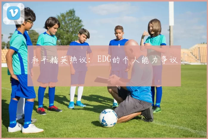 和平精英热议：EDG的个人能力争议