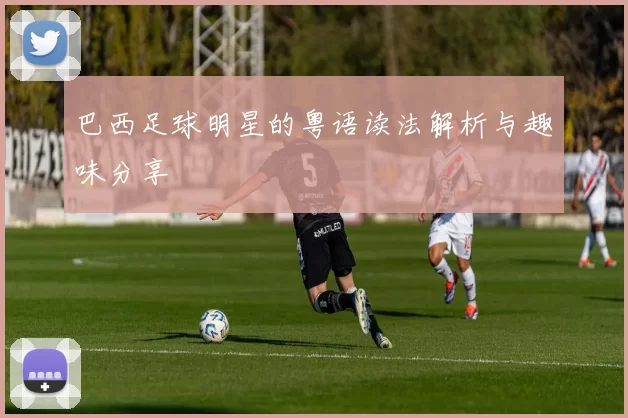 巴西足球明星的粤语读法解析与趣味分享