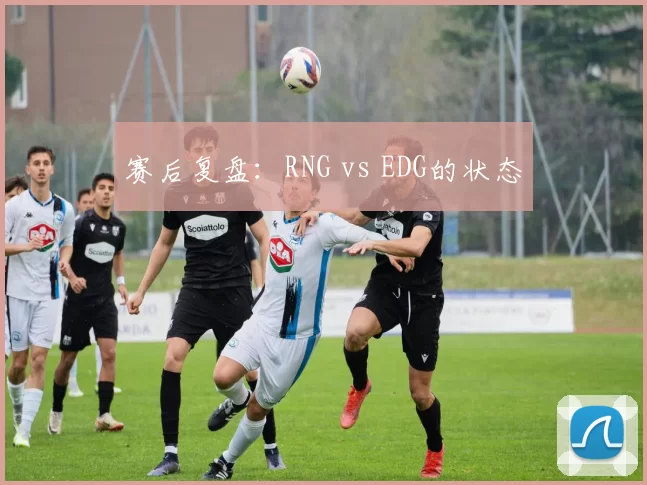 赛后复盘：RNG vs EDG的状态