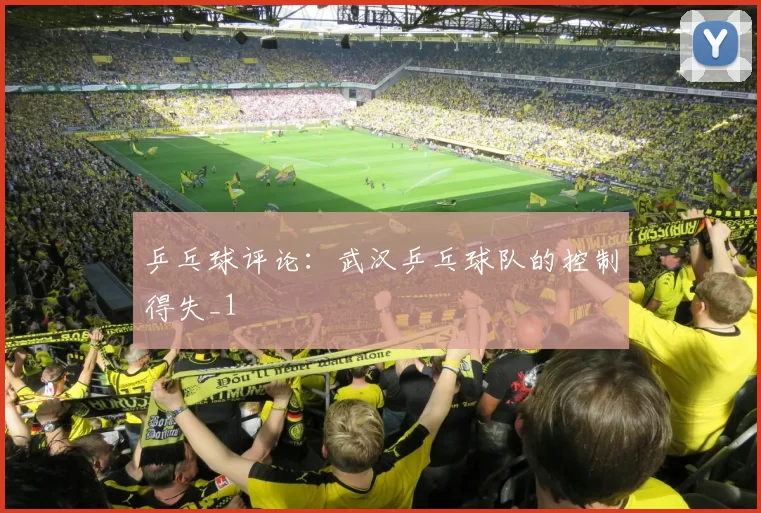乒乓球评论：武汉乒乓球队的控制得失_1