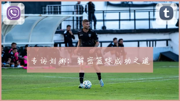 专访刘娜：解密篮球成功之道
