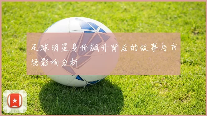 足球明星身价飙升背后的故事与市场影响分析